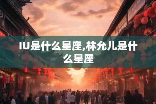 IU是什么星座,林允儿是什么星座