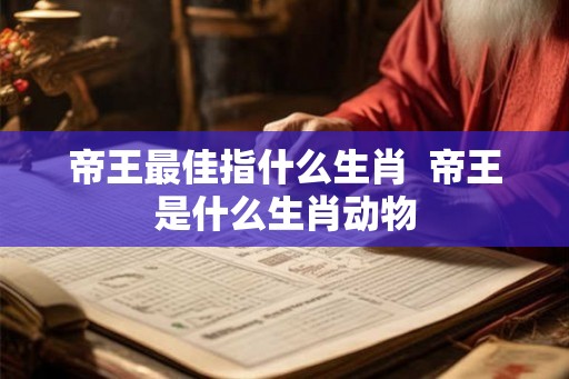 帝王最佳指什么生肖  帝王是什么生肖动物