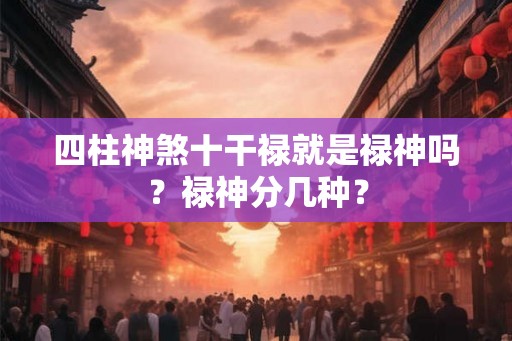 四柱神煞十干禄就是禄神吗？禄神分几种？