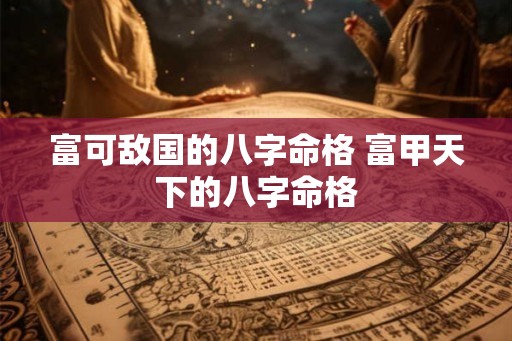 富可敌国的八字命格 富甲天下的八字命格