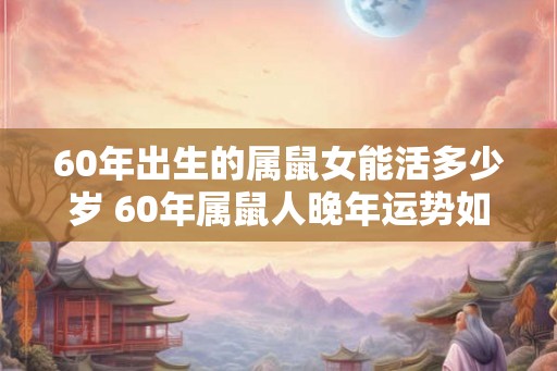 60年出生的属鼠女能活多少岁 60年属鼠人晚年运势如何 60年出生的属鼠女能活多少岁 60年属鼠人晚年运势如何