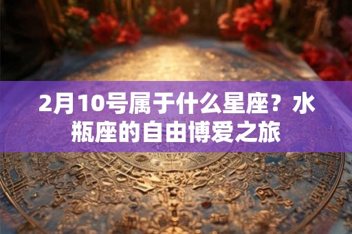 2月10号属于什么星座？水瓶座的自由博爱之旅