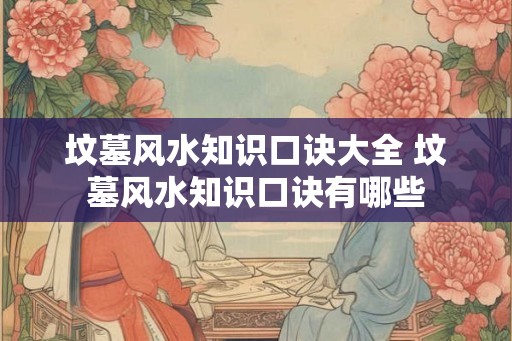 坟墓风水知识口诀大全 坟墓风水知识口诀有哪些 坟墓风水知识口诀大全 坟墓风水知识口诀有哪些