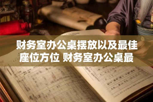 财务室办公桌摆放以及最佳座位方位 财务室办公桌最佳摆放与座位方位