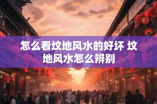 怎么看坟地风水的好坏 坟地风水怎么辨别