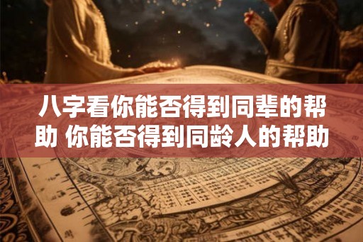 八字看你能否得到同辈的帮助 你能否得到同龄人的帮助