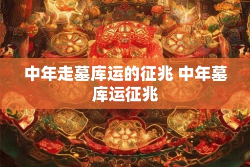 中年走墓库运的征兆 中年墓库运征兆