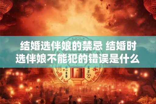 结婚选伴娘的禁忌 结婚时选伴娘不能犯的错误是什么 结婚选伴娘的禁忌 结婚时选伴娘不能犯的错误是什么