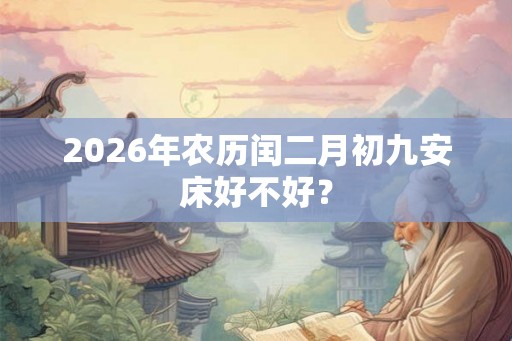 2026年农历闰二月初九安床好不好？