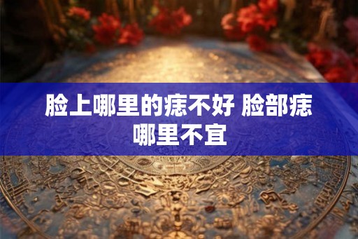 脸上哪里的痣不好 脸部痣哪里不宜 脸上哪里的痣不好 脸部痣哪里不宜