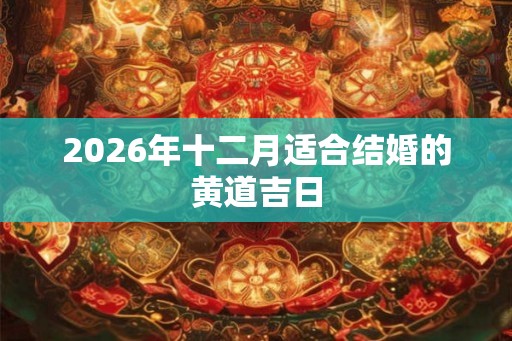 2026年十二月适合结婚的黄道吉日 2026年十二月适合结婚的黄道吉日