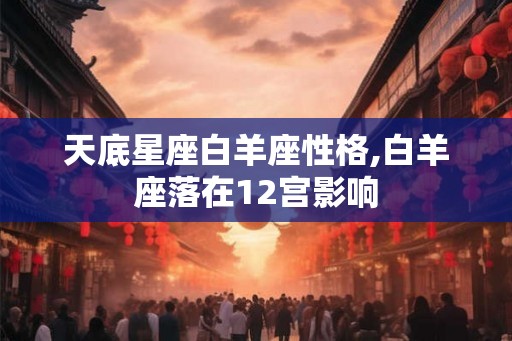 天底星座白羊座性格,白羊座落在12宫影响 天底星座白羊座性格,白羊座落在12宫影响