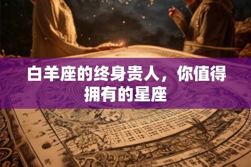 白羊座的终身贵人，你值得拥有的星座