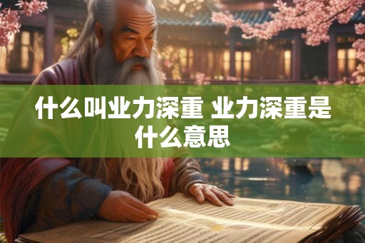 什么叫业力深重 业力深重是什么意思 什么叫业力深重 业力深重是什么意思