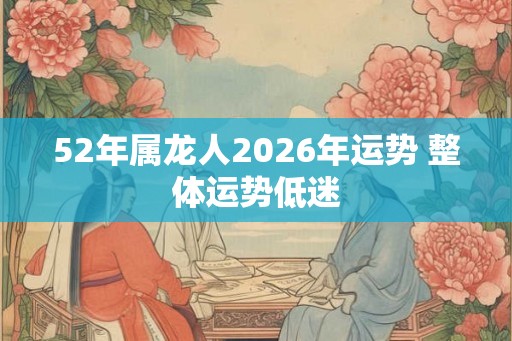 52年属龙人2026年运势 整体运势低迷