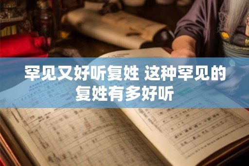 罕见又好听复姓 这种罕见的复姓有多好听 罕见又好听复姓 这种罕见的复姓有多好听