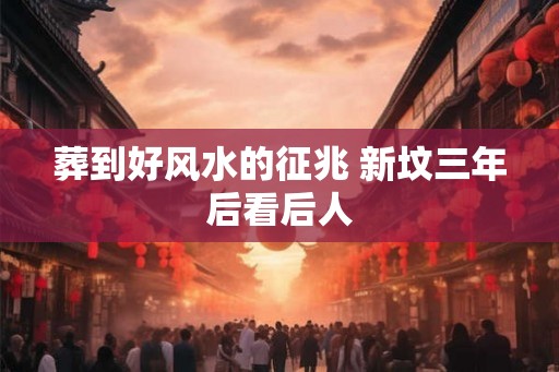 葬到好风水的征兆 新坟三年后看后人