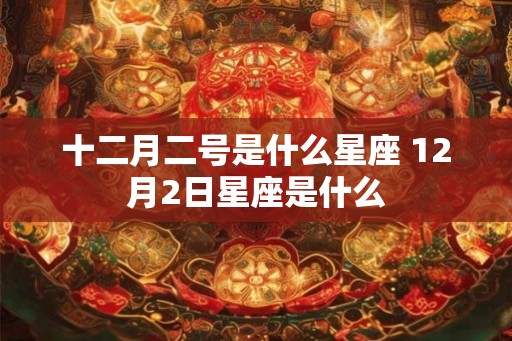 十二月二号是什么星座 12月2日星座是什么 十二月二号是什么星座 12月2日星座是什么