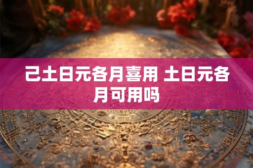 己土日元各月喜用 土日元各月可用吗
