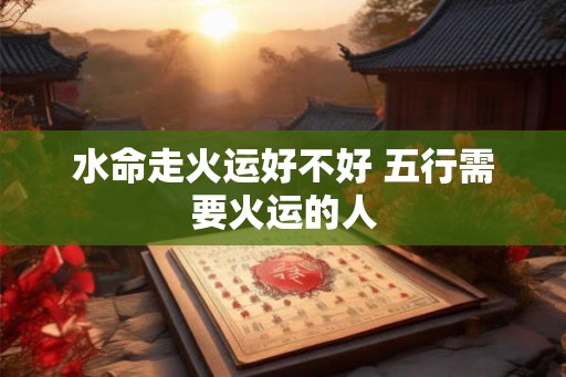 水命走火运好不好 五行需要火运的人