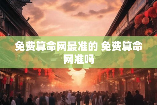 免费算命网最准的 免费算命网准吗 免费算命网最准的 免费算命网准吗