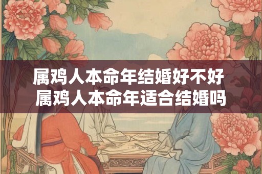 属鸡人本命年结婚好不好 属鸡人本命年适合结婚吗