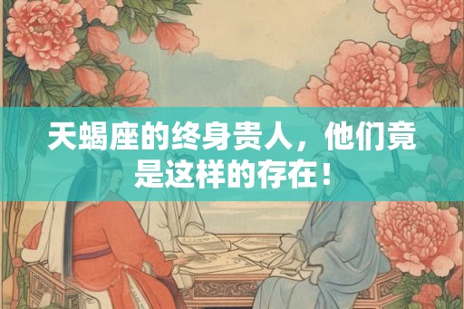 天蝎座的终身贵人，他们竟是这样的存在！