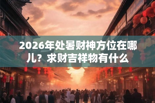 2026年处暑财神方位在哪儿？求财吉祥物有什么