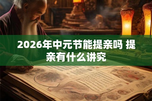 2026年中元节能提亲吗 提亲有什么讲究