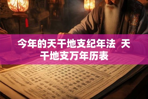 今年的天干地支纪年法  天干地支万年历表