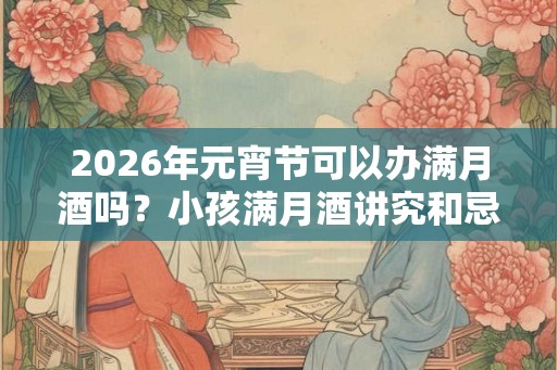 2026年元宵节可以办满月酒吗？小孩满月酒讲究和忌讳？