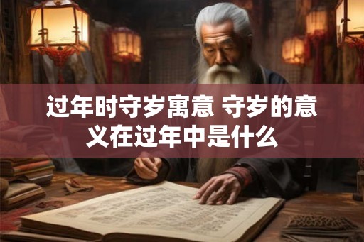 过年时守岁寓意 守岁的意义在过年中是什么