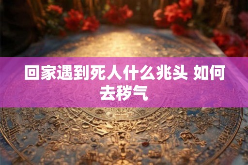 回家遇到死人什么兆头 如何去秽气