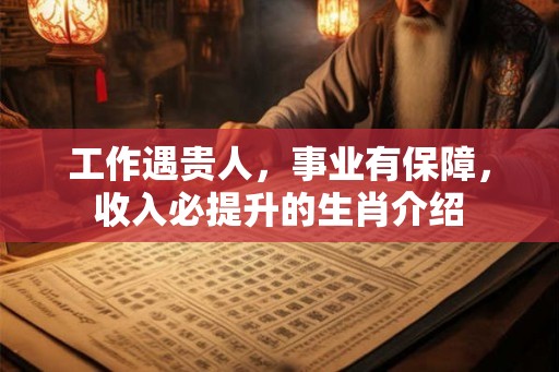工作遇贵人,事业有保障,收入必提升的生肖介绍 工作遇贵人,事业有保障,收入必提升的生肖介绍