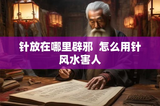 针放在哪里辟邪 怎么用针风水害人 针放在哪里辟邪 怎么用针风水害人