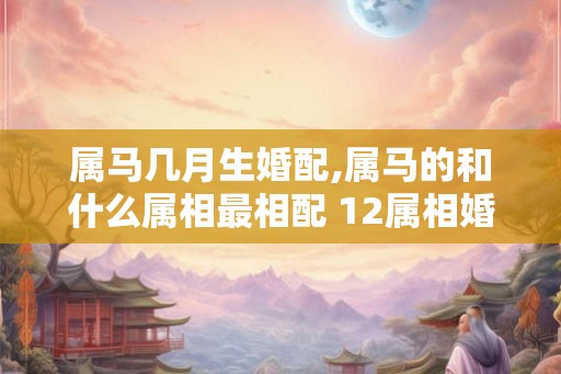 属马几月生婚配,属马的和什么属相最相配 12属相婚配表