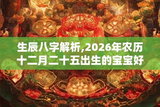 生辰八字解析,2026年农历十二月二十五出生的宝宝好不好 生辰八字解析,2026年农历十二月二十五出生的宝宝好不好