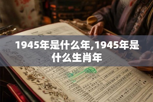 1945年是什么年,1945年是什么生肖年