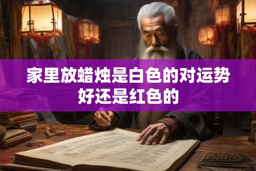家里放蜡烛是白色的对运势好还是红色的
