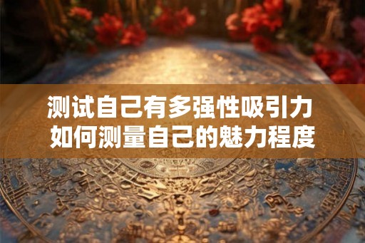 测试自己有多强性吸引力 如何测量自己的魅力程度 测试自己有多强性吸引力 如何测量自己的魅力程度