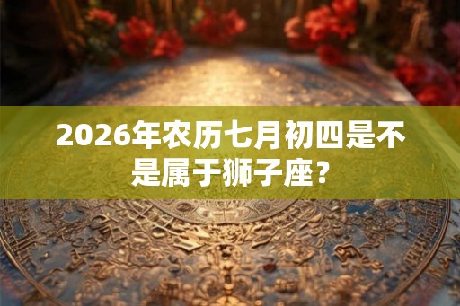 2026年农历七月初四是不是属于狮子座？