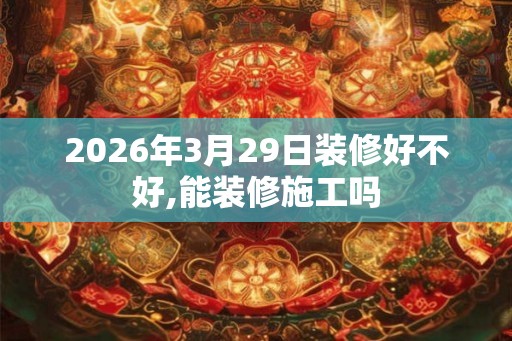 2026年3月29日装修好不好,能装修施工吗