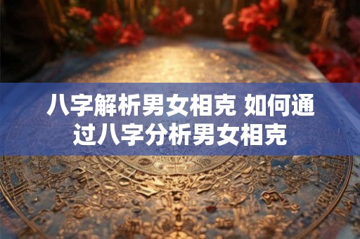 八字解析男女相克 如何通过八字分析男女相克