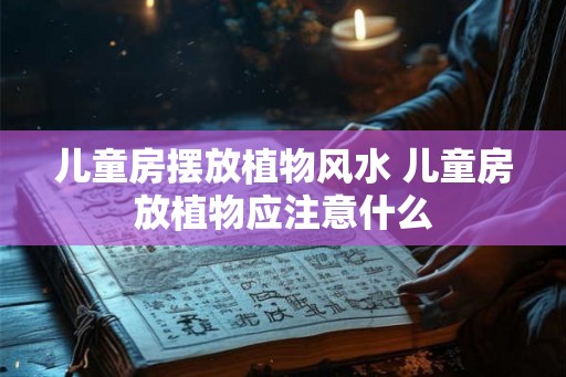 儿童房摆放植物风水 儿童房放植物应注意什么