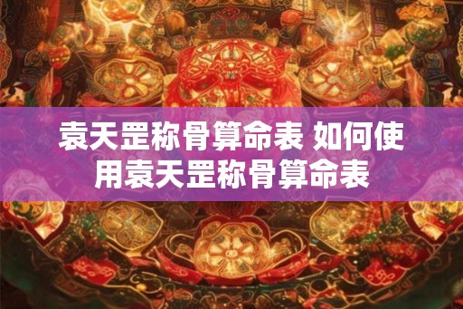 袁天罡称骨算命表 如何使用袁天罡称骨算命表 袁天罡称骨算命表 如何使用袁天罡称骨算命表