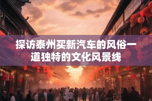 探访泰州买新汽车的风俗一道独特的文化风景线