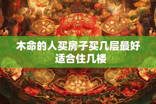 木命的人买房子买几层最好  适合住几楼