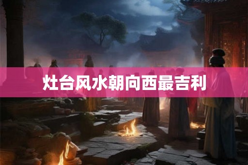 灶台风水朝向西最吉利