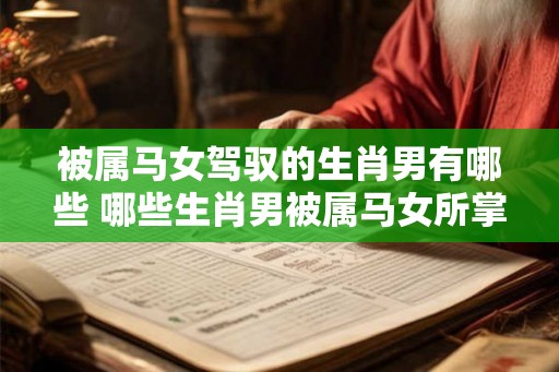 被属马女驾驭的生肖男有哪些 哪些生肖男被属马女所掌控