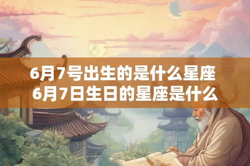 6月7号出生的是什么星座 6月7日生日的星座是什么 6月7号出生的是什么星座 6月7日生日的星座是什么